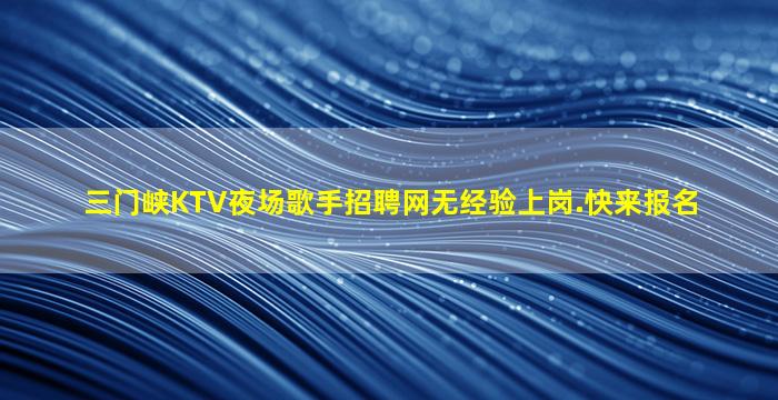 三门峡KTV夜场歌手招聘网无经验上岗.快来报名